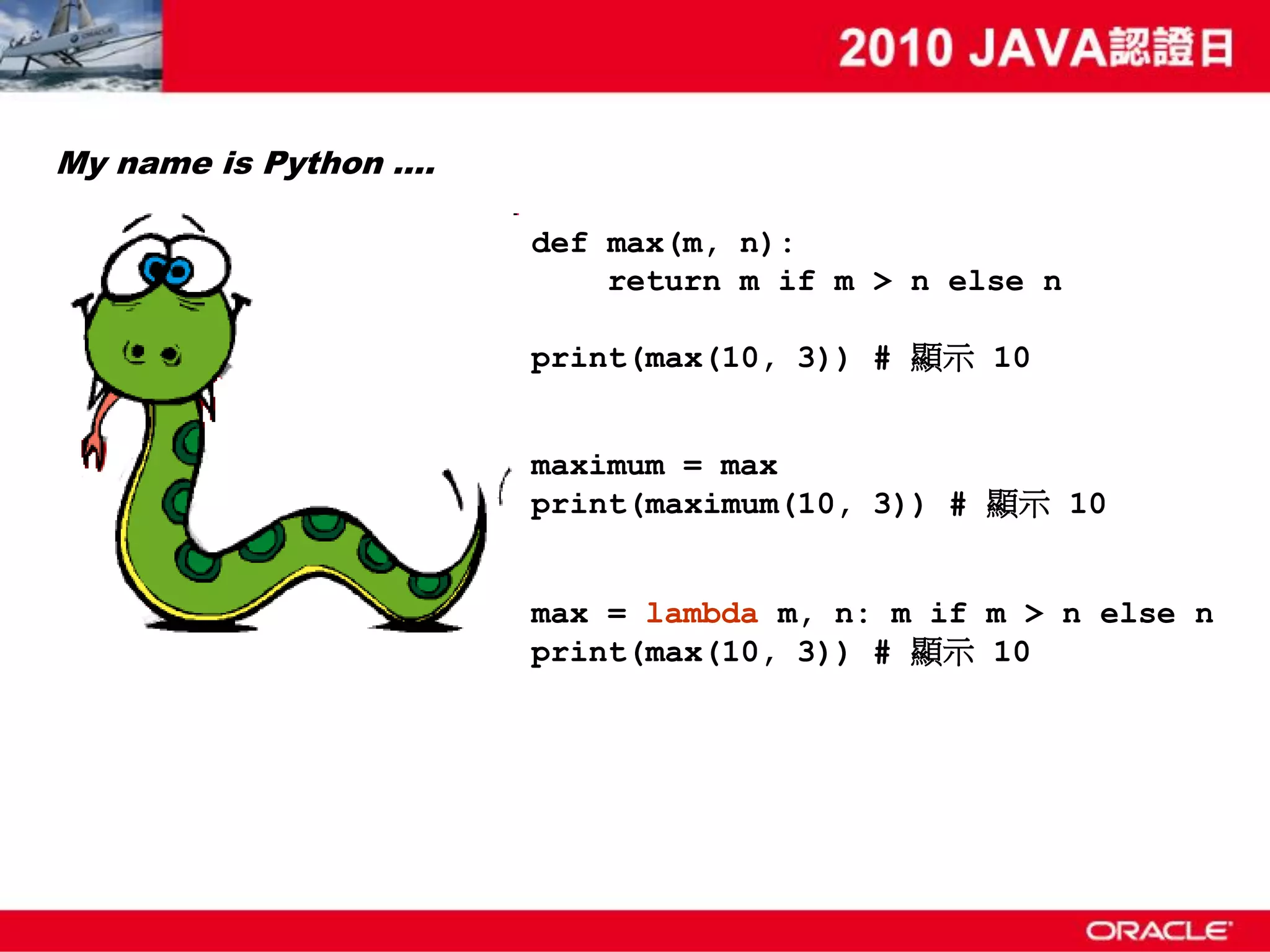 My name is Python …. def max(m, n): return m if m > n else n print(max(10, 3)) # 顯示 10 maximum = max print(maximum(10, 3)) # 顯示 10 max = lambda m, n: m if m > n else n print(max(10, 3)) # 顯示 10 