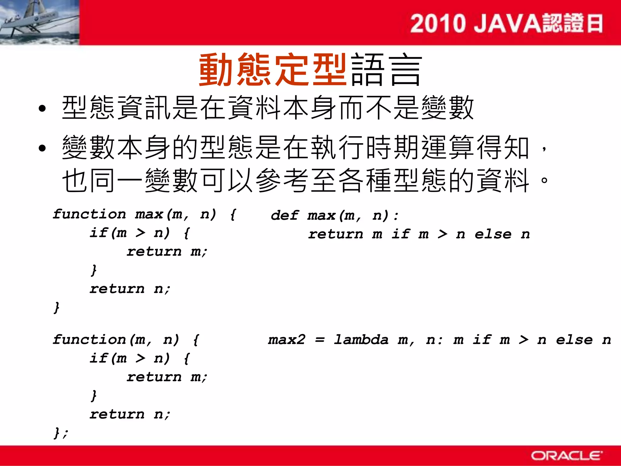 動態定型語言 • 型態資訊是在資料本身而不是變數 • 變數本身的型態是在執行時期運算得知， 也同一變數可以參考至各種型態的資料。 function max(m, n) { def max(m, n): if(m > n) { return m if m > n else n return m; } return n; } function(m, n) { max2 = lambda m, n: m if m > n else n if(m > n) { return m; } return n; }; 