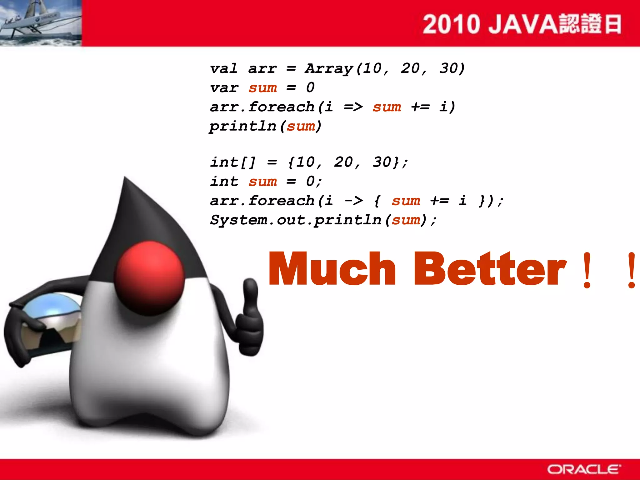 val arr = Array(10, 20, 30) var sum = 0 arr.foreach(i => sum += i) println(sum) int[] = {10, 20, 30}; int sum = 0; arr.foreach(i -> { sum += i }); System.out.println(sum); Much Better！！ 