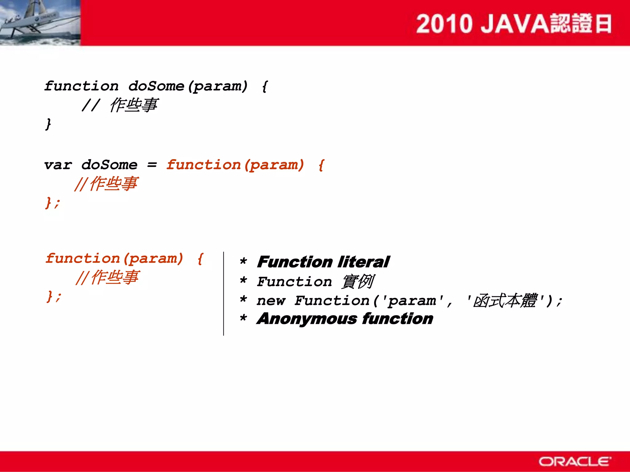 function doSome(param) { // 作些事 } var doSome = function(param) { // 作些事 }; function(param) { * Function literal // 作些事 * Function 實例 }; * new Function('param', '函式本體'); * Anonymous function 