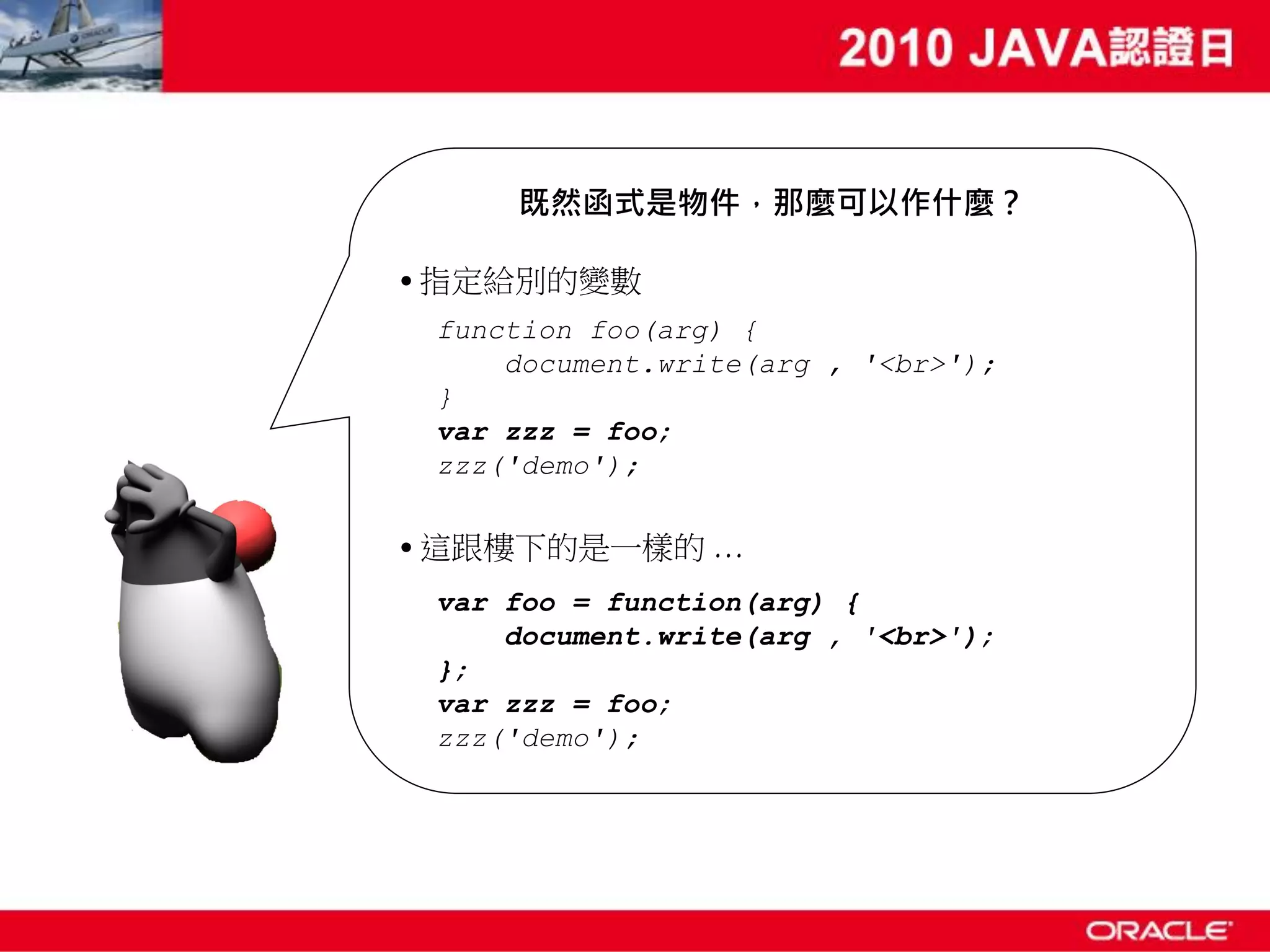 既然函式是物件，那麼可以作什麼？ • 指定給別的變數 function foo(arg) { document.write(arg , '<br>'); } var zzz = foo; zzz('demo'); • 這跟樓下的是一樣的 … var foo = function(arg) { document.write(arg , '<br>'); }; var zzz = foo; zzz('demo'); 
