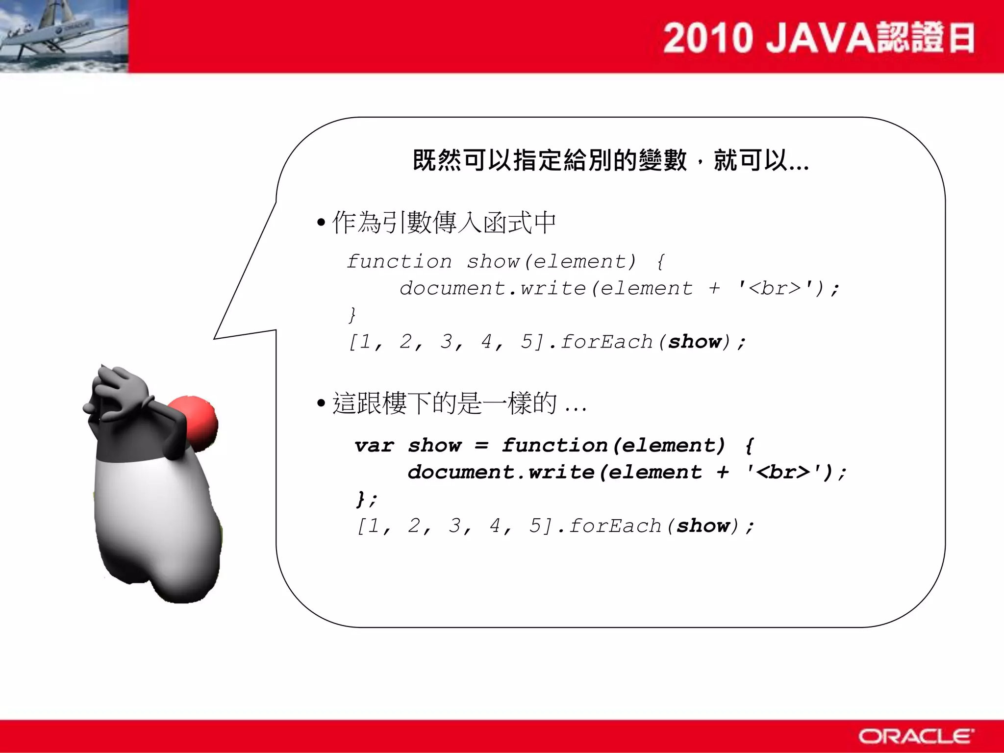 既然可以指定給別的變數，就可以… • 作為引數傳入函式中 function show(element) { document.write(element + '<br>'); } [1, 2, 3, 4, 5].forEach(show); • 這跟樓下的是一樣的 … var show = function(element) { document.write(element + '<br>'); }; [1, 2, 3, 4, 5].forEach(show); 