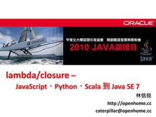 lambda/closure –
  JavaScript、Python、Scala 到 Java SE 7
                                         林信良
                             http://openhome.cc
                        caterpillar@openhome.cc
 