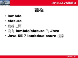 議程
•   lambda
•   closure
•   動靜之間
•   沒有 lambda/closure 的 Java
•   Java SE 7 lambda/closure 提案
 