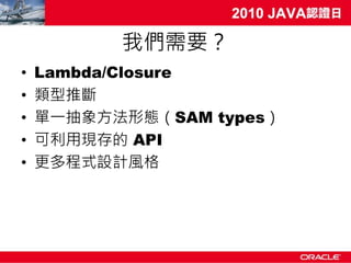 我們需要？
•   Lambda/Closure
•   類型推斷
•   單一抽象方法形態（SAM types）
•   可利用現存的 API
•   更多程式設計風格
 