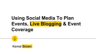 Using Social Media To Plan
Events, Live Blogging & Event
Coverage
Kemal Brown
 