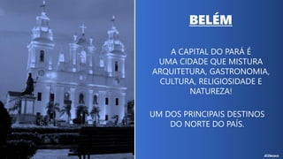 A CAPITAL DO PARÁ É
UMA CIDADE QUE MISTURA
ARQUITETURA, GASTRONOMIA,
CULTURA, RELIGIOSIDADE E
NATUREZA!
BELÉM
UM DOS PRINCIPAIS DESTINOS
DO NORTE DO PAÍS.
 