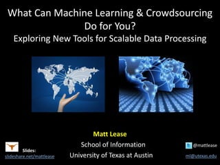 What Can Machine Learning & Crowdsourcing
Do for You?
Exploring New Tools for Scalable Data Processing
Matt Lease
School of Information @mattlease
University of Texas at Austin ml@utexas.edu
Slides:
slideshare.net/mattlease
 