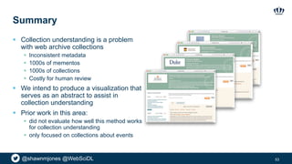 @shawnmjones @WebSciDL
Summary
 Collection understanding is a problem
with web archive collections
 Inconsistent metadat...