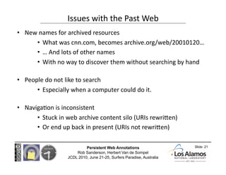 Issues with the Past Web 
•  New names for archived resources 
      •  What was cnn.com, becomes archive.org/web/20010120...