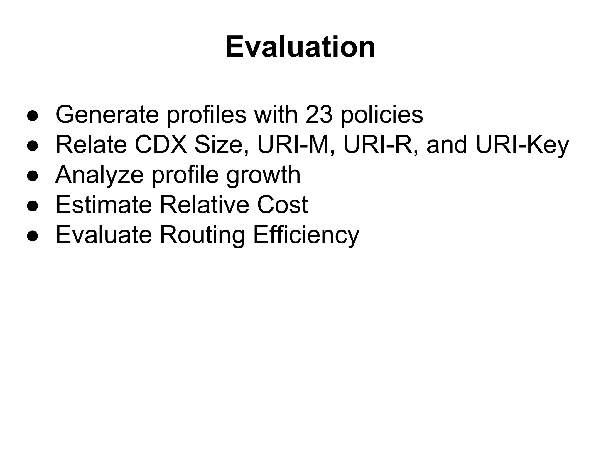 Evaluation
● Generate profiles with 23 policies
● Relate CDX Size, URI-M, URI-R, and URI-Key
● Analyze profile growth
● Estimate Relative Cost
● Evaluate Routing Efficiency
 