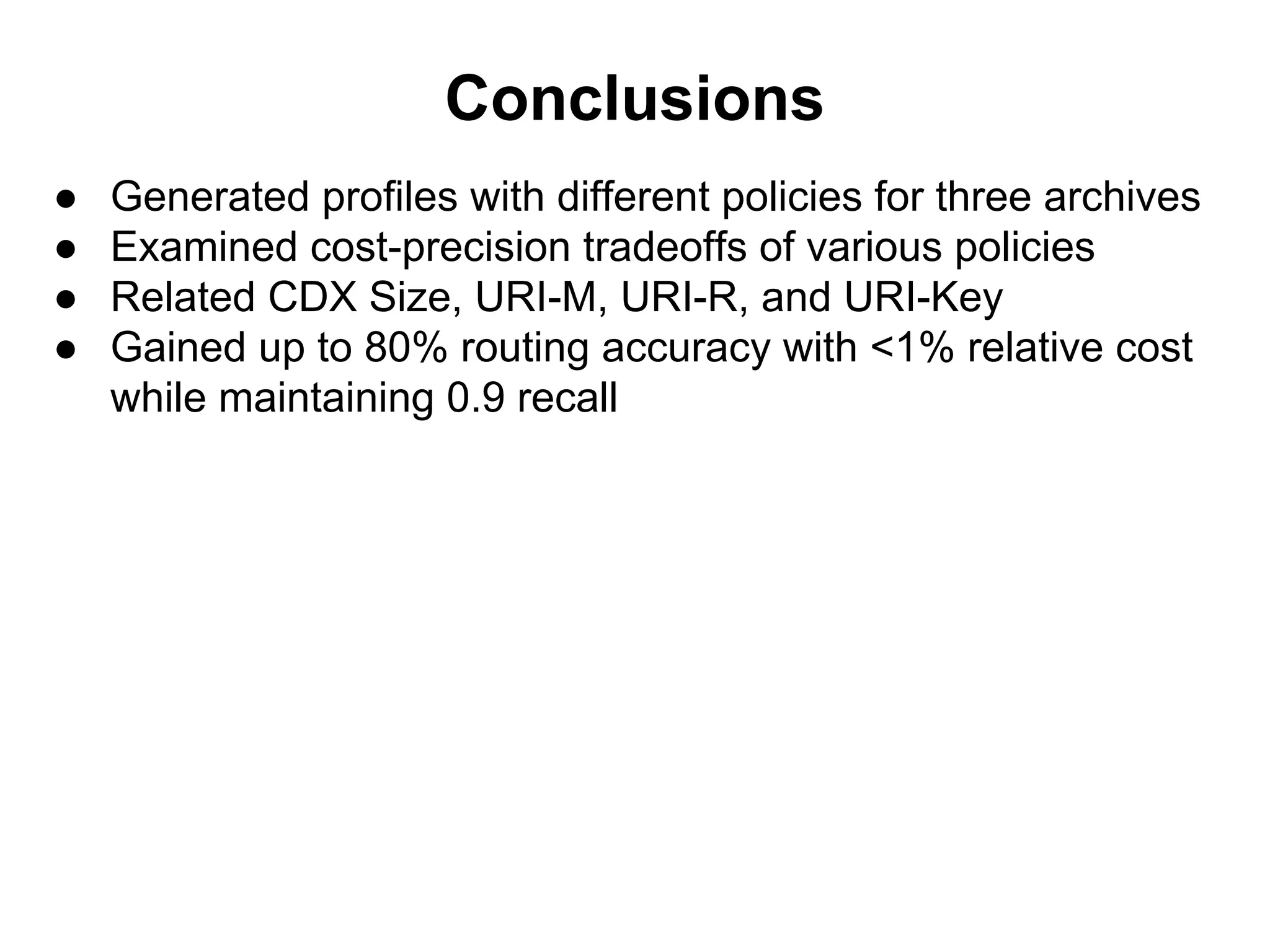 Conclusions
● Generated profiles with different policies for three archives
● Examined cost-precision tradeoffs of various policies
● Related CDX Size, URI-M, URI-R, and URI-Key
● Gained up to 80% routing accuracy with <1% relative cost
while maintaining 0.9 recall
 