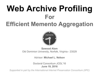 Web Archive Profiling
For
Efficient Memento Aggregation
Sawood Alam
Old Dominion University, Norfolk, Virginia - 23529
Advisor: Michael L. Nelson
Doctoral Consortium JCDL’16
June 19, 2016
Supported in part by the International Internet Preservation Consortium (IIPC)
 