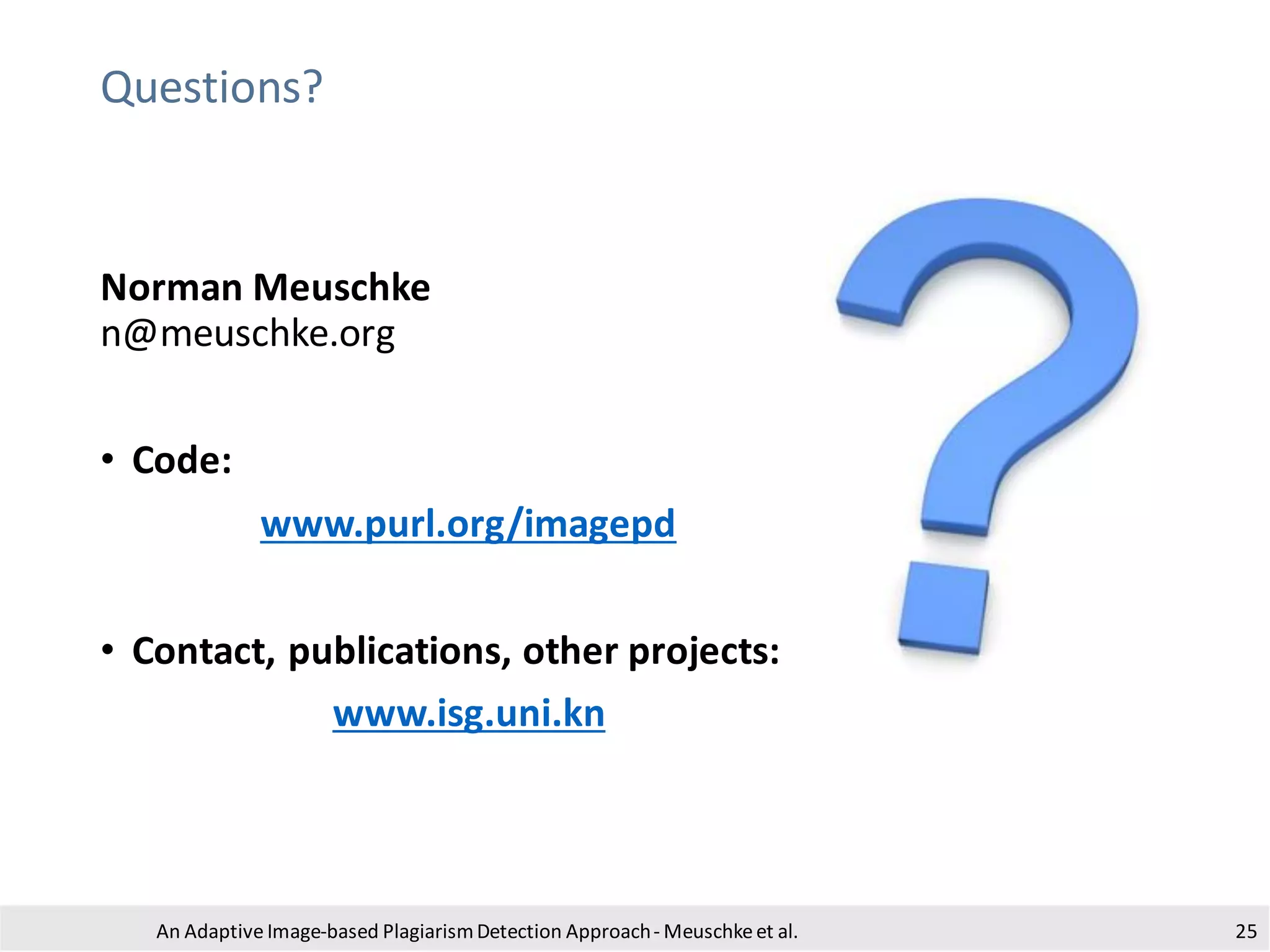 Questions?
An Adaptive Image-based PlagiarismDetection Approach- Meuschkeet al.
Norman Meuschke
n@meuschke.org
• Code:
www.purl.org/imagepd
• Contact, publications, other projects:
www.isg.uni.kn
25
 