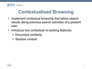Contextualised Browsing
 Implement contextual browsing that tailors search
results along previous search activities of a present
user.
 Introduce two contextual re-ranking features:
 Document similarity
 Session context
4
 