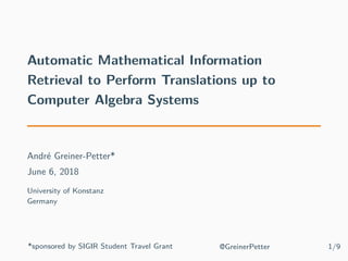 Automatic Mathematical Information
Retrieval to Perform Translations up to
Computer Algebra Systems
André Greiner-Petter*
June 6, 2018
University of Konstanz
Germany
*sponsored by SIGIR Student Travel Grant @GreinerPetter 1/9
 