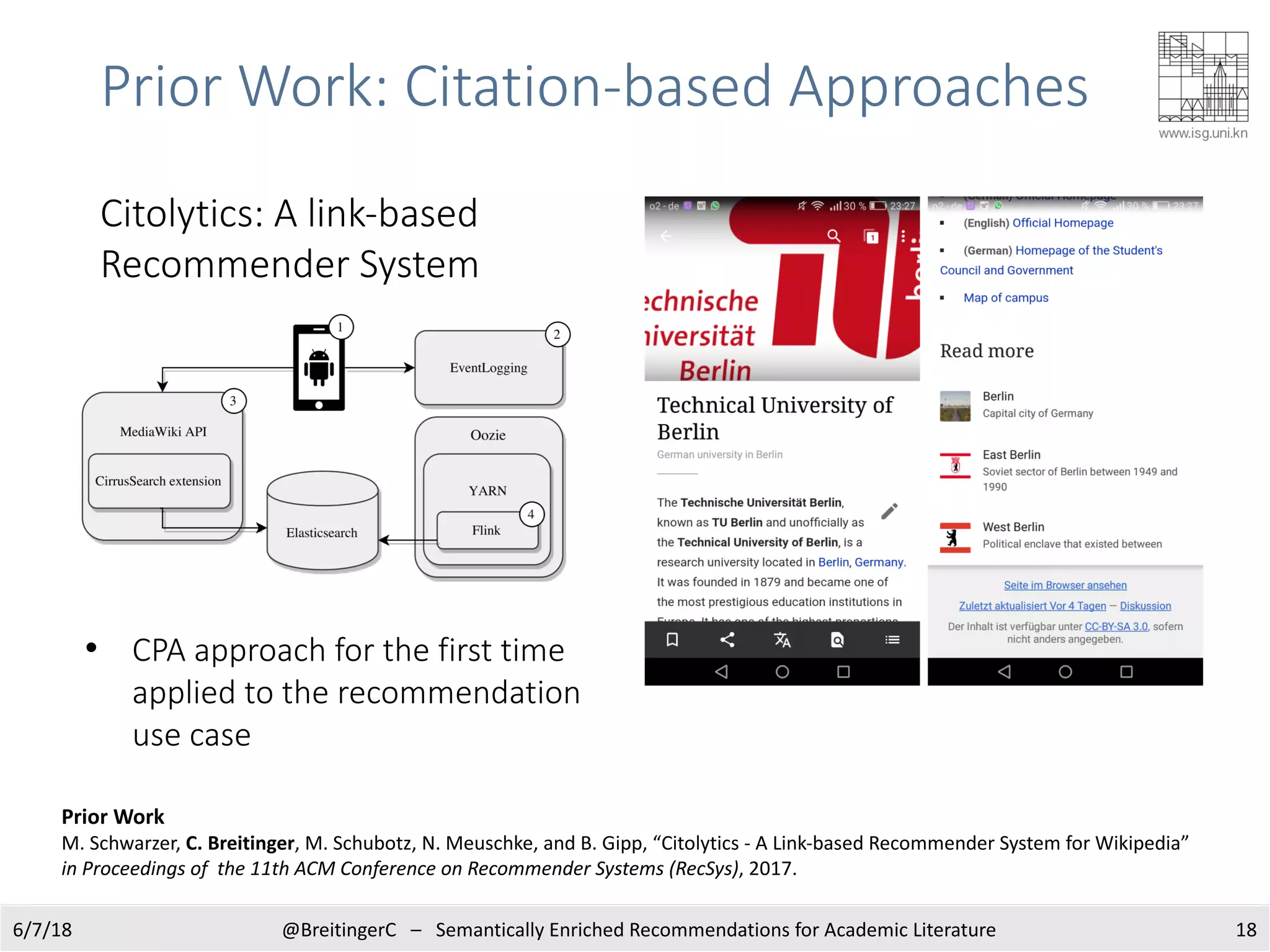 Prior Work: Citation-based Approaches
6/7/18 @BreitingerC – Semantically Enriched Recommendations for Academic Literature 18
Prior Work
M. Schwarzer, C. Breitinger, M. Schubotz, N. Meuschke, and B. Gipp, “Citolytics - A Link-based Recommender System for Wikipedia”
in Proceedings of the 11th ACM Conference on Recommender Systems (RecSys), 2017.
Citolytics: A link-based
Recommender System
• CPA approach for the first time
applied to the recommendation
use case
 