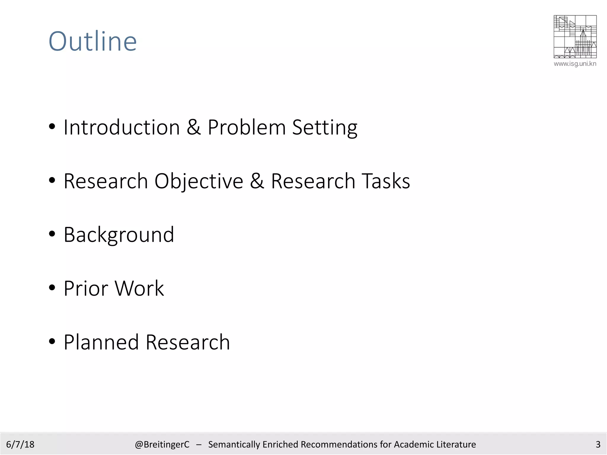 Outline
• Introduction & Problem Setting
• Research Objective & Research Tasks
• Background
• Prior Work
• Planned Research
6/7/18 3@BreitingerC – Semantically Enriched Recommendations for Academic Literature
 