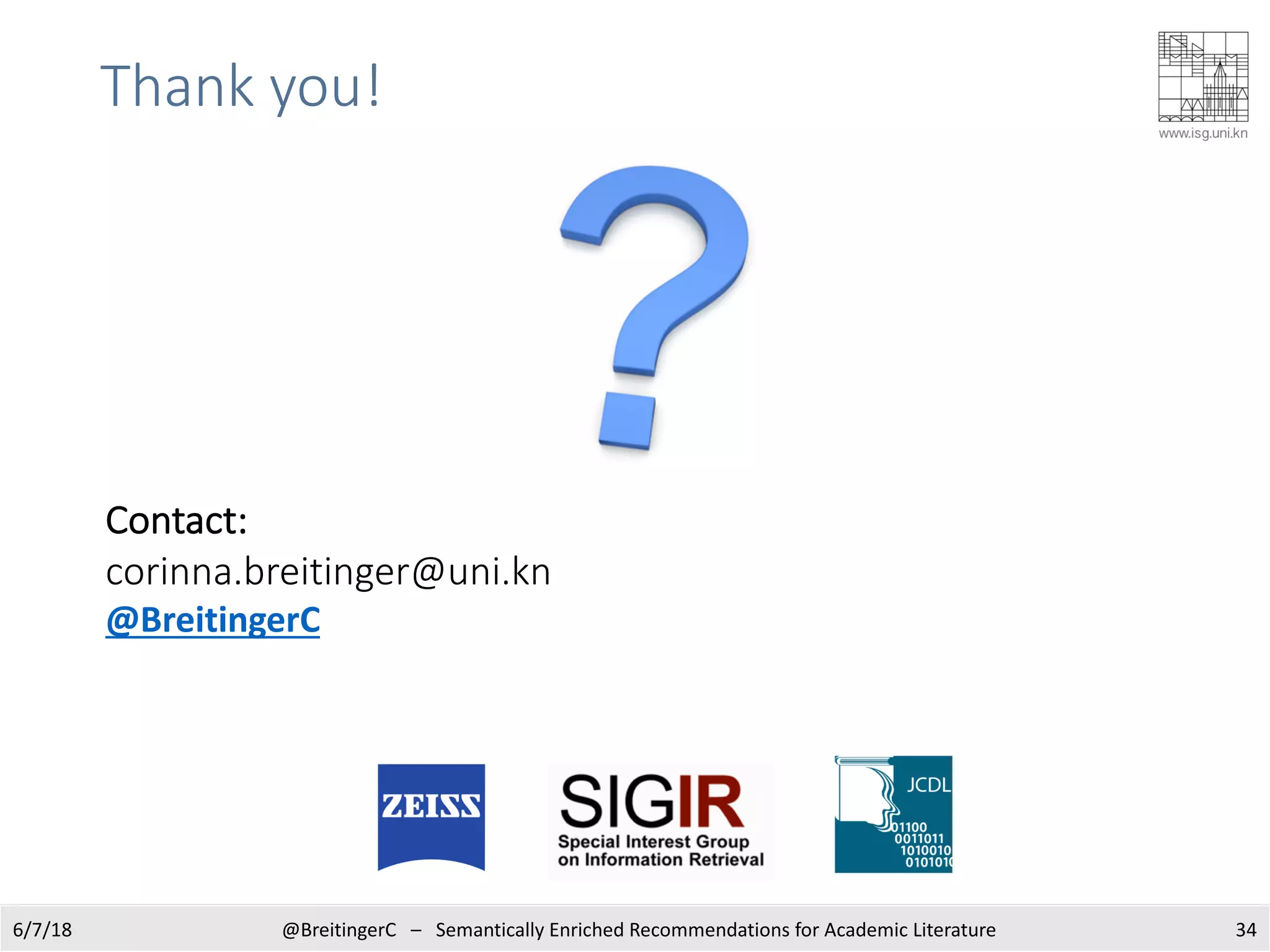 Thank you!
6/7/18 @BreitingerC – Semantically Enriched Recommendations for Academic Literature 34
Contact:
corinna.breitinger@uni.kn
@BreitingerC
 