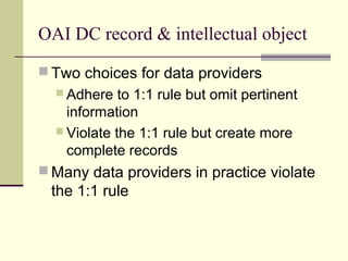 OAI DC record & intellectual object
 Two choices for data providers
 Adhere

to 1:1 rule but omit pertinent
information
 Violate the 1:1 rule but create more
complete records
 Many data providers in practice violate

the 1:1 rule

 