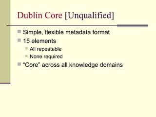 Dublin Core [Unqualified]
 Simple, flexible metadata format
 15 elements



All repeatable
None required

 “Core” across all knowledge domains

 