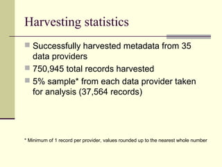Harvesting statistics
 Successfully harvested metadata from 35

data providers
 750,945 total records harvested
 5% sample* from each data provider taken
for analysis (37,564 records)

* Minimum of 1 record per provider, values rounded up to the nearest whole number

 
