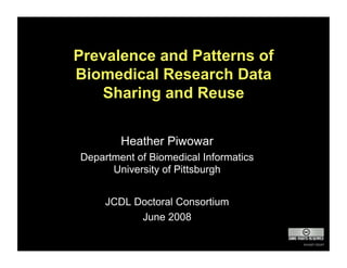 Prevalence and Patterns of
Biomedical Research Data
    Sharing and Reuse


        Heather Piwowar
Department of Biomedical Informatics
      University of Pittsburgh


     JCDL Doctoral Consortium
           June 2008

                                       except clipart
 