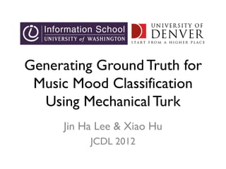 Generating Ground Truth for
Music Mood Classification
Using Mechanical Turk
Jin Ha Lee & Xiao Hu
JCDL 2012
 