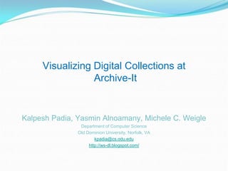 Visualizing Digital Collections at
                 Archive-It


Kalpesh Padia, Yasmin Alnoamany, Michele C. Weigle
                Department of Computer Science
               Old Dominion University, Norfolk, VA
                       kpadia@cs.odu.edu
                    http://ws-dl.blogspot.com/
 