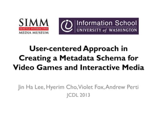 User-centered Approach in
Creating a Metadata Schema for
Video Games and Interactive Media
Jin Ha Lee, Hyerim Cho,Violet Fox,Andrew Perti
JCDL 2013
 