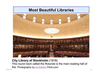 JCDL-16 14
Most Beautiful Libraries
City Library of Stockholm (1918)
This round room called the Rotunde is the main reading hall of
the. Photography by arndalarm Flickr.com
 