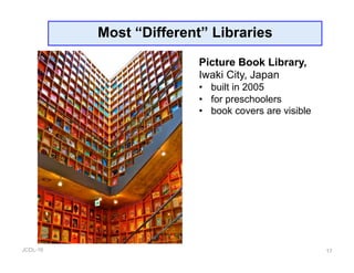 JCDL-16
Most “Different” Libraries
17
Picture Book Library,
Iwaki City, Japan
•  built in 2005
•  for preschoolers
•  book covers are visible
 