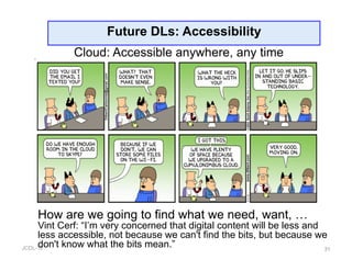 JCDL-16
Future DLs: Accessibility
31
Cloud: Accessible anywhere, any time
How are we going to find what we need, want, …
Vint Cerf: “I’m very concerned that digital content will be less and
less accessible, not because we can't find the bits, but because we
don't know what the bits mean.”
 