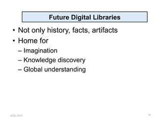 JCDL-2016
Future Digital Libraries
•  Not only history, facts, artifacts
•  Home for
– Imagination
– Knowledge discovery
– Global understanding
74
 