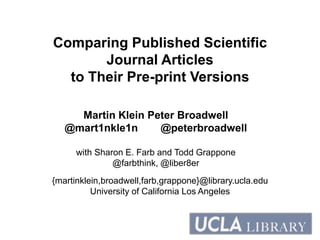 Comparing Published Scientific
Journal Articles
to Their Pre-print Versions
Martin Klein Peter Broadwell
@mart1nkle1n @peterbroadwell
with Sharon E. Farb and Todd Grappone
@farbthink, @liber8er
{martinklein,broadwell,farb,grappone}@library.ucla.edu
University of California Los Angeles
 