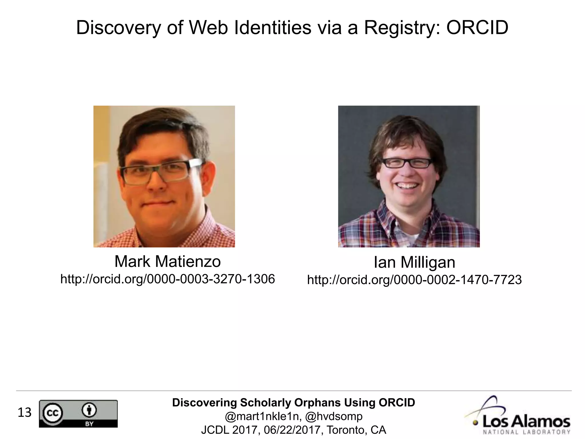 Discovering Scholarly Orphans Using ORCID
@mart1nkle1n, @hvdsomp
JCDL 2017, 06/22/2017, Toronto, CA
13
Discovery of Web Identities via a Registry: ORCID
Ian Milligan
http://orcid.org/0000-0002-1470-7723
Mark Matienzo
http://orcid.org/0000-0003-3270-1306
 