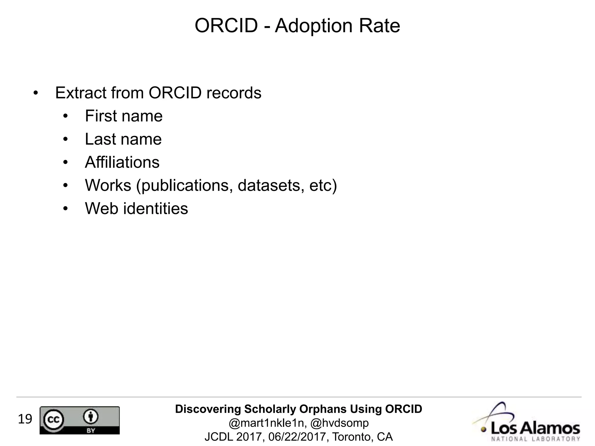 Discovering Scholarly Orphans Using ORCID
@mart1nkle1n, @hvdsomp
JCDL 2017, 06/22/2017, Toronto, CA
19
• Extract from ORCID records
• First name
• Last name
• Affiliations
• Works (publications, datasets, etc)
• Web identities
ORCID - Adoption Rate
 