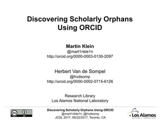 Discovering Scholarly Orphans Using ORCID
@mart1nkle1n, @hvdsomp
JCDL 2017, 06/22/2017, Toronto, CA
Discovering Scholarly Orphans
Using ORCID
Martin Klein
@mart1nkle1n
http://orcid.org/0000-0003-0130-2097
Herbert Van de Sompel
@hvdsomp
http://orcid.org/0000-0002-0715-6126
Research Library
Los Alamos National Laboratory
 