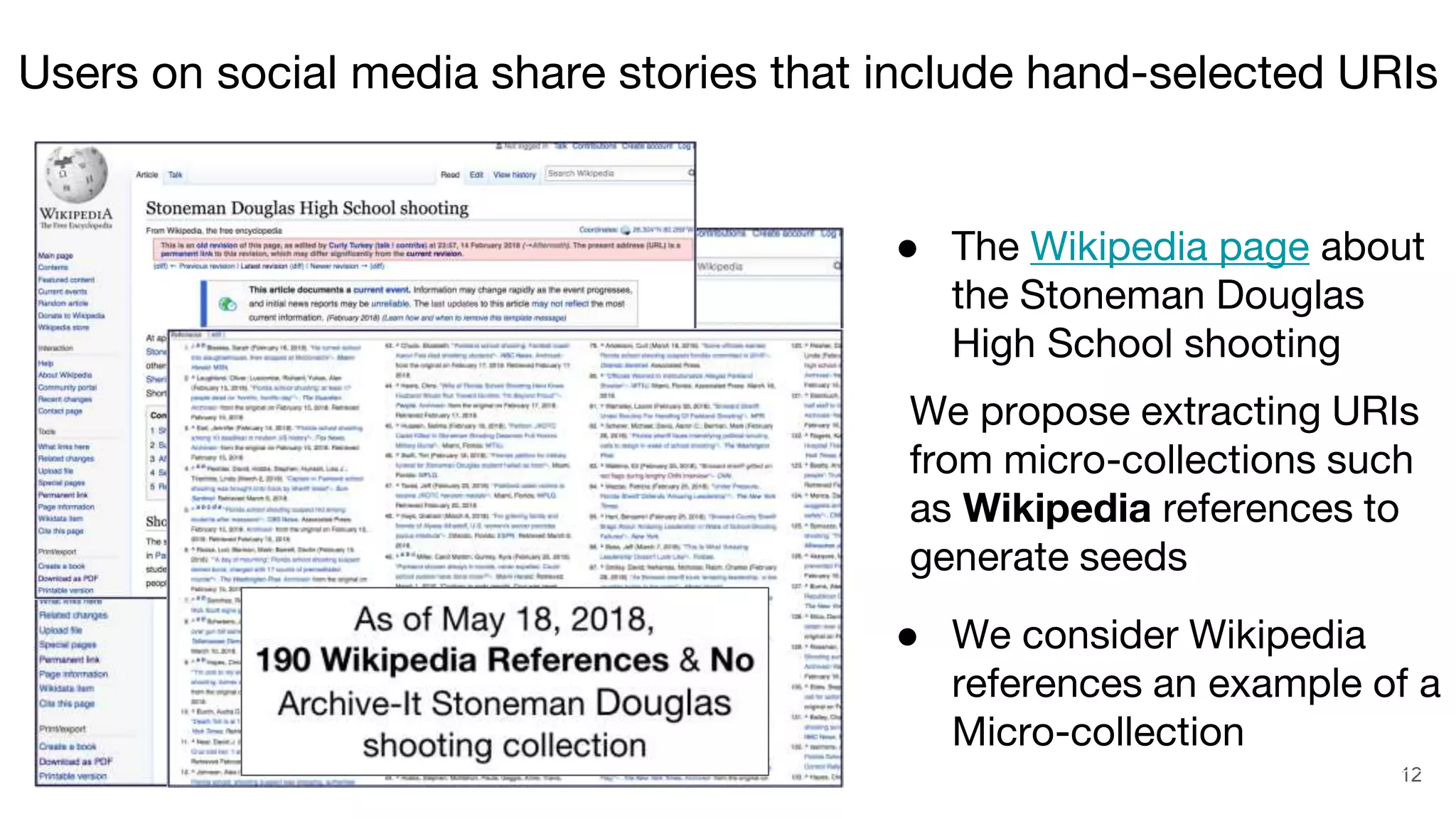 12
Users on social media share stories that include hand-selected URIs
● The Wikipedia page about
the Stoneman Douglas
High School shooting
● created the same day as
the shooting event
(February 14, 2018)
● We consider Wikipedia
references an example of a
Micro-collection
We propose extracting URIs
from micro-collections such
as Wikipedia references to
generate seeds
 