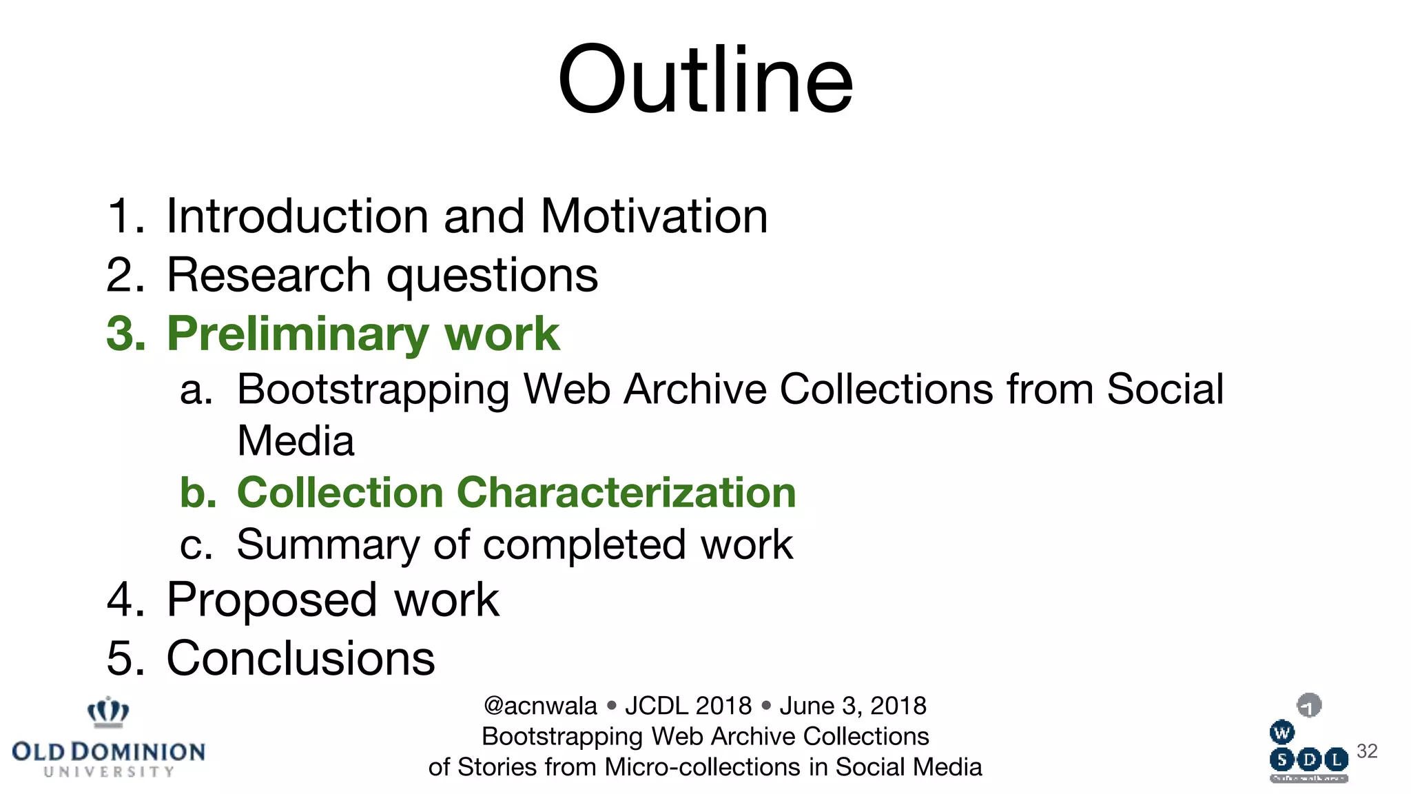 Outline
1. Introduction and Motivation
2. Research questions
3. Preliminary work
a. Bootstrapping Web Archive Collections from Social
Media
b. Collection Characterization
c. Summary of completed work
4. Proposed work
5. Conclusions
32
@acnwala • JCDL 2018 • June 3, 2018
Bootstrapping Web Archive Collections
of Stories from Micro-collections in Social Media
 