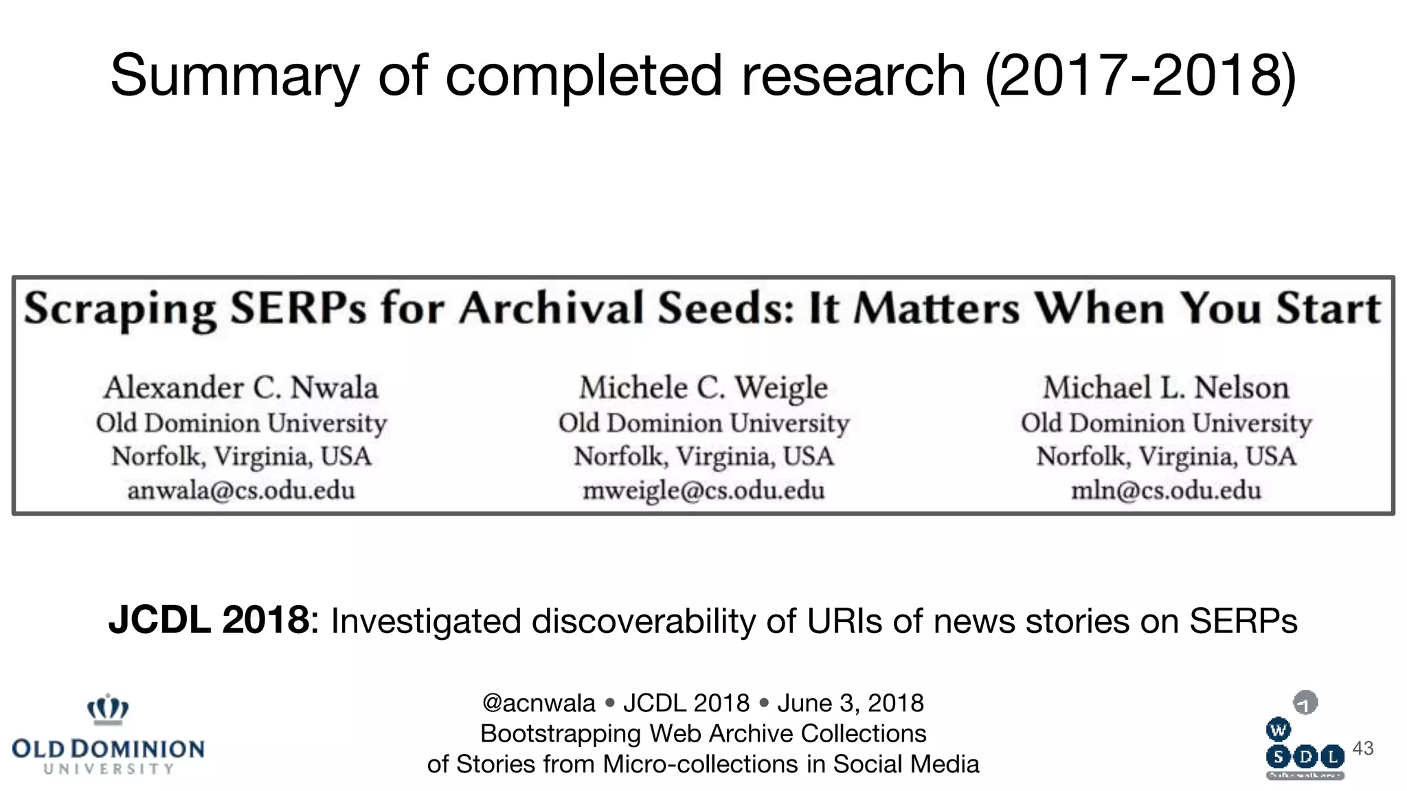 43
JCDL 2018: Investigated discoverability of URIs of news stories on SERPs
Summary of completed research (2017-2018)
@acnwala • JCDL 2018 • June 3, 2018
Bootstrapping Web Archive Collections
of Stories from Micro-collections in Social Media
 