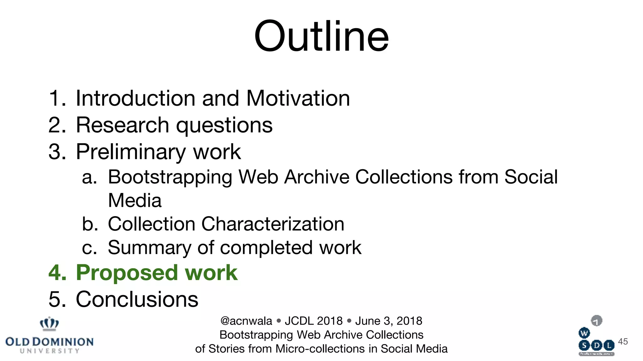 Outline
1. Introduction and Motivation
2. Research questions
3. Preliminary work
a. Bootstrapping Web Archive Collections from Social
Media
b. Collection Characterization
c. Summary of completed work
4. Proposed work
5. Conclusions
45
@acnwala • JCDL 2018 • June 3, 2018
Bootstrapping Web Archive Collections
of Stories from Micro-collections in Social Media
 