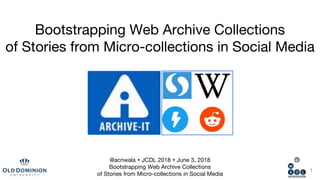 Bootstrapping Web Archive Collections
of Stories from Micro-collections in Social Media
1
@acnwala • JCDL 2018 • June 3, 2018
Bootstrapping Web Archive Collections
of Stories from Micro-collections in Social Media
 