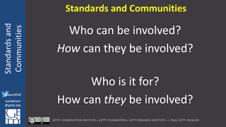 @azaroth42
rsanderson
@getty.edu
IIIF:Interoperabilituy
Standardsand
Communities
@azaroth42
rsanderson
@getty.edu
Who can be involved?
How can they be involved?
Who is it for?
How can they be involved?
Standards and Communities
 