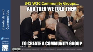@azaroth42
rsanderson
@getty.edu
IIIF:Interoperabilituy
Standardsand
Communities
@azaroth42
rsanderson
@getty.edu
341 W3C Community Groups…
 