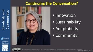 @azaroth42
rsanderson
@getty.edu
IIIF:Interoperabilituy
Standardsand
Communities
@azaroth42
rsanderson
@getty.edu
Continuing the Conversation?
Photo by RahenZ, Flickr
• Innovation
• Sustainability
• Adaptability
• Community
 