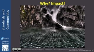 @azaroth42
rsanderson
@getty.edu
IIIF:Interoperabilituy
Standardsand
Communities
@azaroth42
rsanderson
@getty.edu
Why? Impact!
Adam Selwood, Flickr, Milford Sounds NZ
 