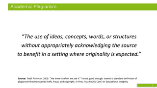 Academic Plagiarism
“The use of ideas, concepts, words, or structures
without appropriately acknowledging the source
to benefit in a setting where originality is expected.”
3
Source: Teddi Fishman. 2009. ”We know it when we see it”? is not good enough: toward a standard definition of
plagiarism that transcends theft, fraud, and copyright. In Proc. Asia Pacific Conf. on Educational Integrity.
 