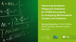 Improving Academic
Plagiarism Detection
for STEM Documents
by Analyzing Mathematical
Content and Citations
Norman Meuschke, Vincent Stange,
Moritz Schubotz, Michael Kramer,
Bela Gipp
 