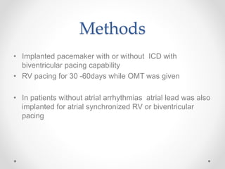 Methods
• Implanted pacemaker with or without ICD with
biventricular pacing capability
• RV pacing for 30 -60days while OMT was given
• In patients without atrial arrhythmias atrial lead was also
implanted for atrial synchronized RV or biventricular
pacing
 